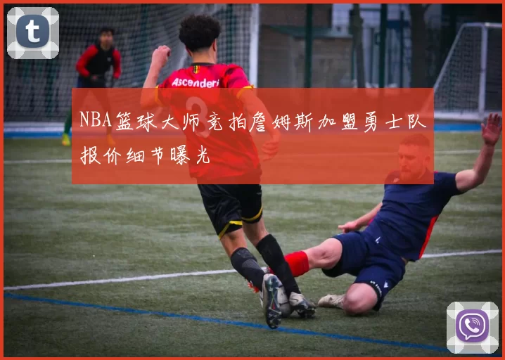 NBA篮球大师竞拍詹姆斯加盟勇士队报价细节曝光