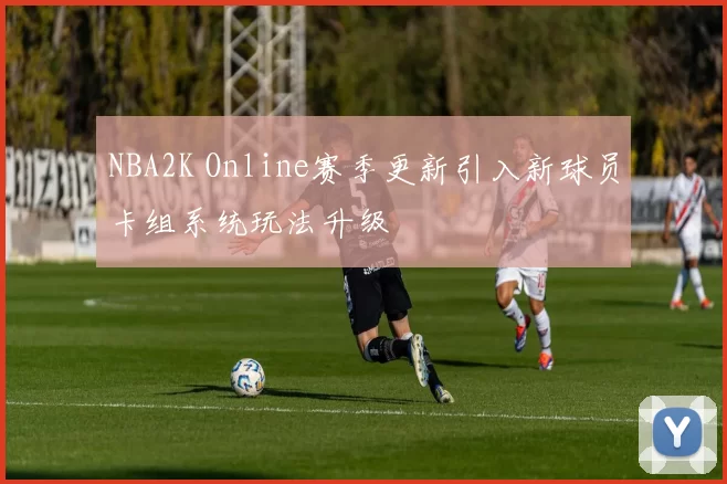 NBA2K Online赛季更新引入新球员卡组系统玩法升级