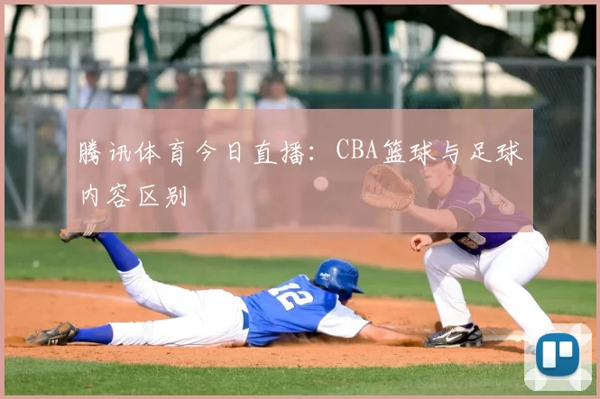 腾讯体育今日直播:CBA篮球与足球内容区别