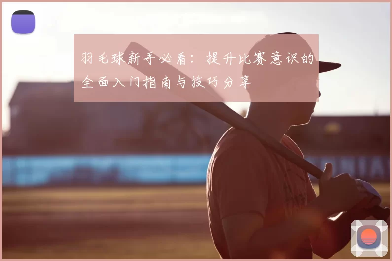 羽毛球新手必看:提升比赛意识的全面入门指南与技巧分享