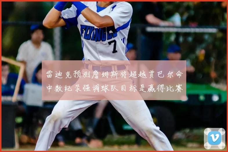 雷迪克预测詹姆斯将超越贾巴尔命中数纪录强调球队目标是赢得比赛