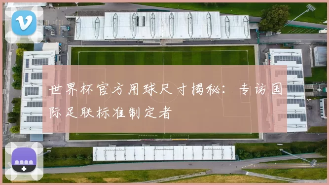世界杯官方用球尺寸揭秘:专访国际足联标准制定者