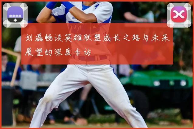 刘磊畅谈英雄联盟成长之路与未来展望的深度专访