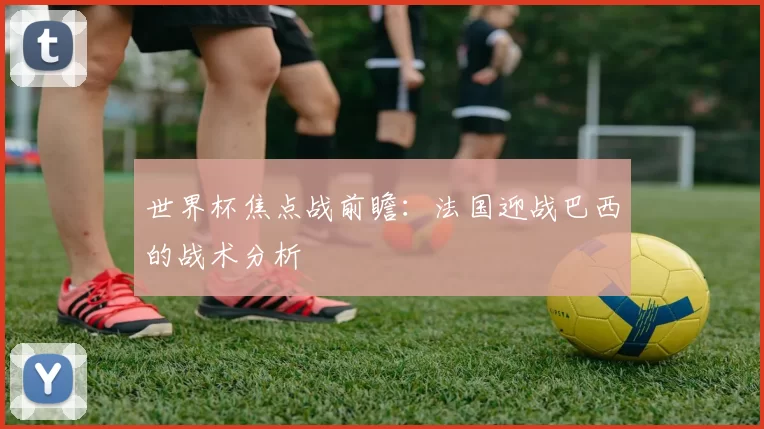 世界杯焦点战前瞻:法国迎战巴西的战术分析