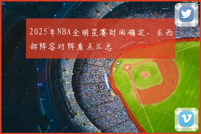 2025年NBA全明星赛时间确定，东西部阵容对阵看点汇总