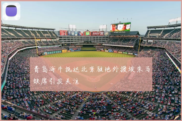 青岛海牛抵达北京驻地外援埃朱马缺席引发关注