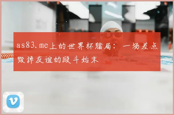 as83.me上的世界杯赌局：一场差点毁掉友谊的殴斗始末
