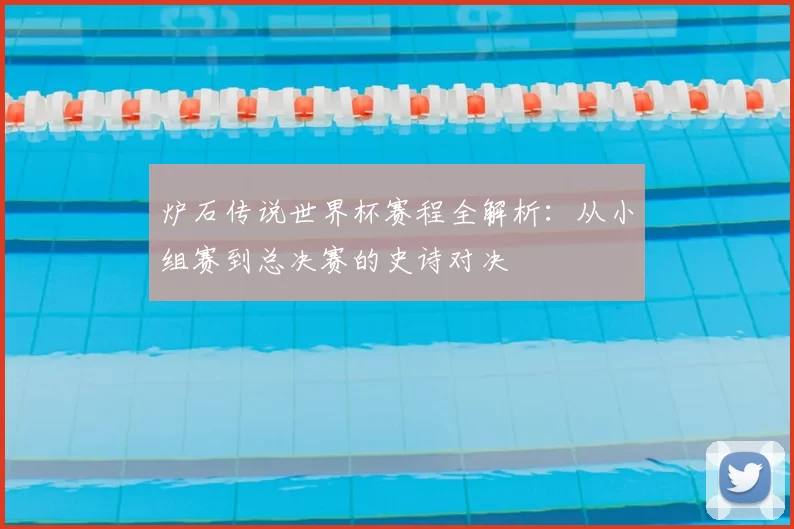 炉石传说世界杯赛程全解析:从小组赛到总决赛的史诗对决