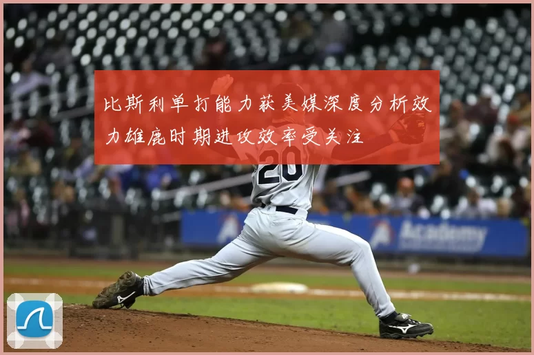 比斯利单打能力获美媒深度分析效力雄鹿时期进攻效率受关注