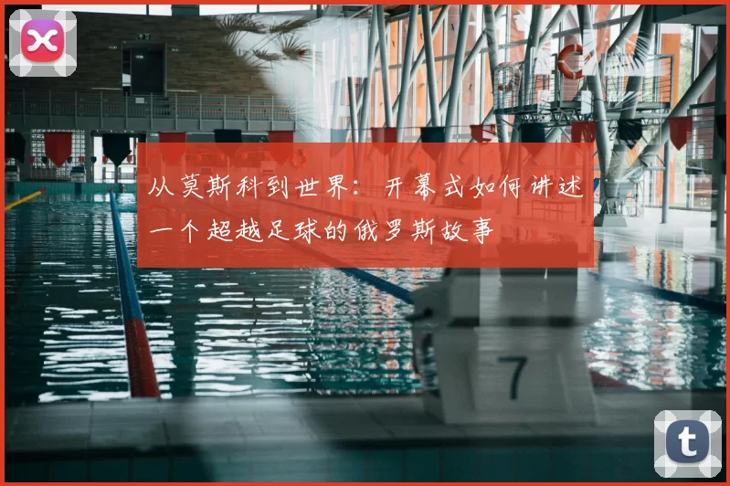 从莫斯科到世界:开幕式如何讲述一个超越足球的俄罗斯故事