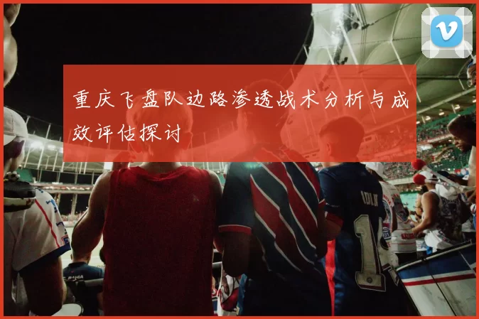 重庆飞盘队边路渗透战术分析与成效评估探讨