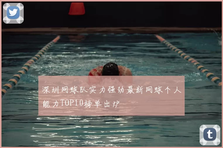 深圳网球队实力强劲最新网球个人能力TOP10榜单出炉