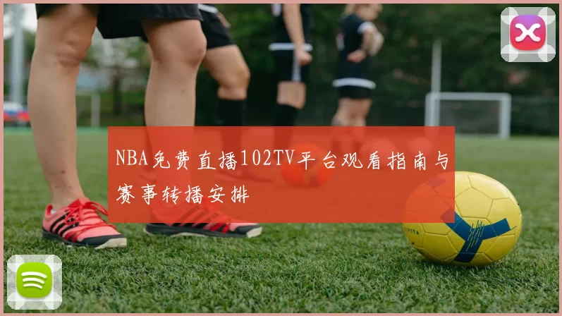NBA免费直播102TV平台观看指南与赛事转播安排