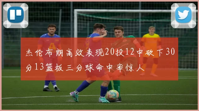 杰伦布朗高效表现20投12中砍下30分13篮板三分球命中率惊人