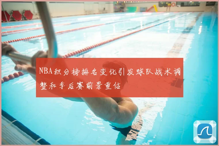 NBA积分榜排名变化引发球队战术调整和季后赛前景重估