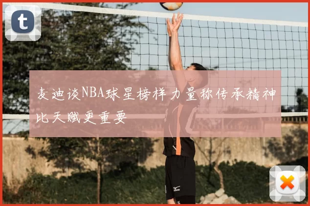 麦迪谈NBA球星榜样力量称传承精神比天赋更重要
