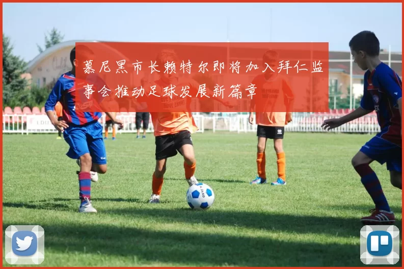 慕尼黑市长赖特尔即将加入拜仁监事会推动足球发展新篇章
