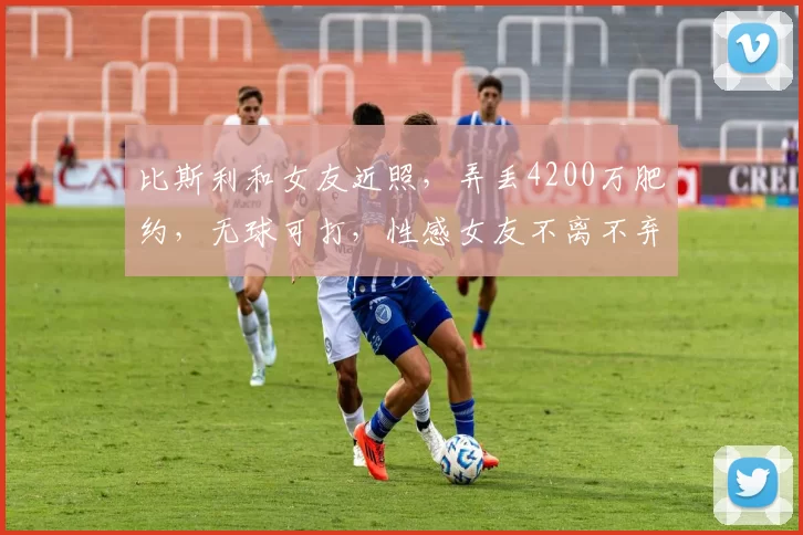 比斯利和女友近照,弄丢4200万肥约,无球可打,性感女友不离不弃