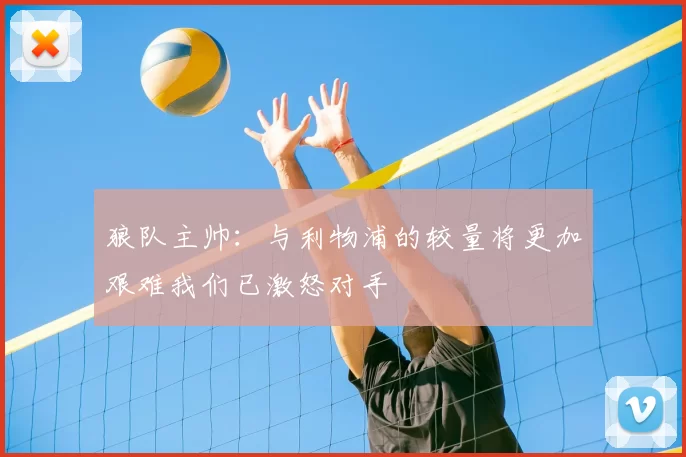 狼队主帅：与利物浦的较量将更加艰难我们已激怒对手
