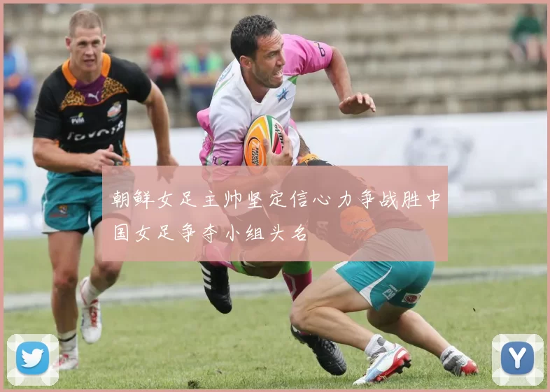 朝鲜女足主帅坚定信心力争战胜中国女足争夺小组头名