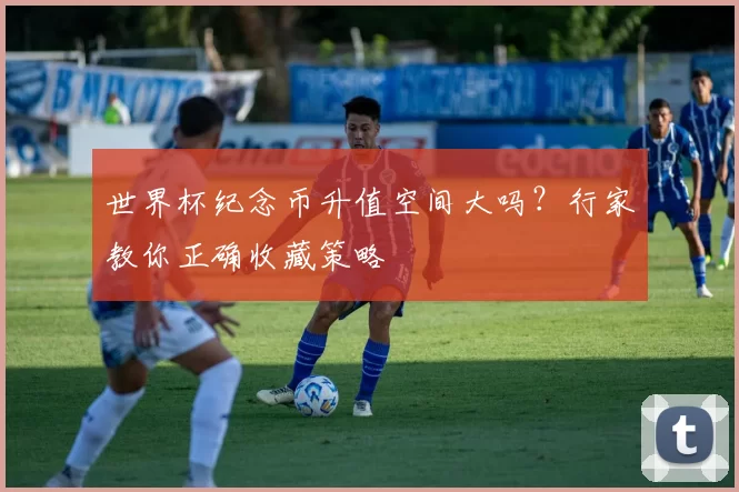 世界杯纪念币升值空间大吗?行家教你正确收藏策略