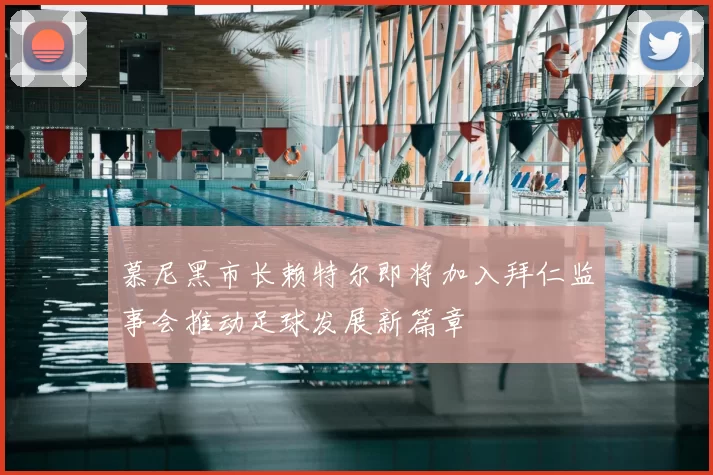 慕尼黑市长赖特尔即将加入拜仁监事会推动足球发展新篇章