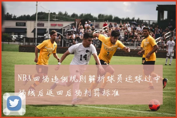 NBA回场违例规则解析球员运球过中场线后返回后场判罚标准