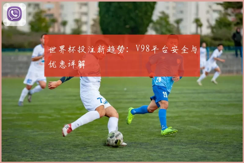 世界杯投注新趋势:V98平台安全与优惠详解