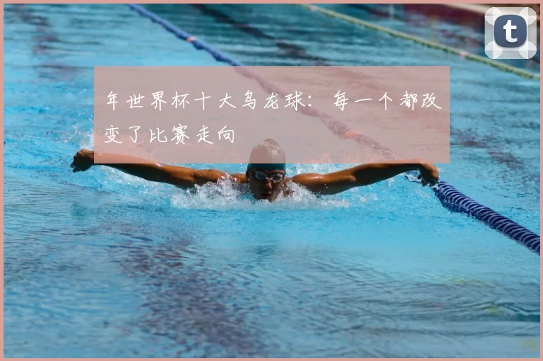 年世界杯十大乌龙球:每一个都改变了比赛走向