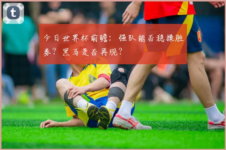 今日世界杯前瞻:强队能否稳操胜券?黑马是否再现?