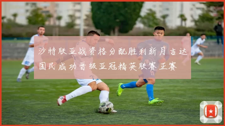 沙特联亚战资格分配胜利新月吉达国民成功晋级亚冠精英联赛正赛