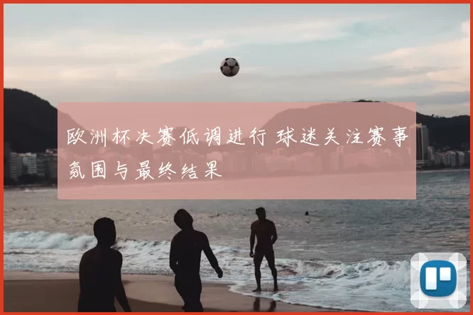 欧洲杯决赛低调进行 球迷关注赛事氛围与最终结果