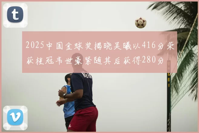 2025中国金球奖揭晓吴曦以416分荣获桂冠韦世豪紧随其后获得280分