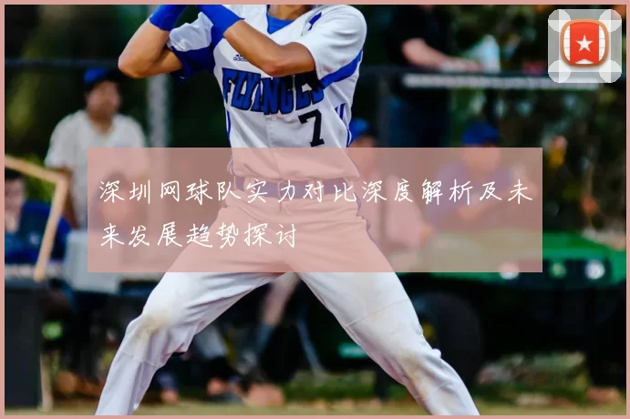深圳网球队实力对比深度解析及未来发展趋势探讨
