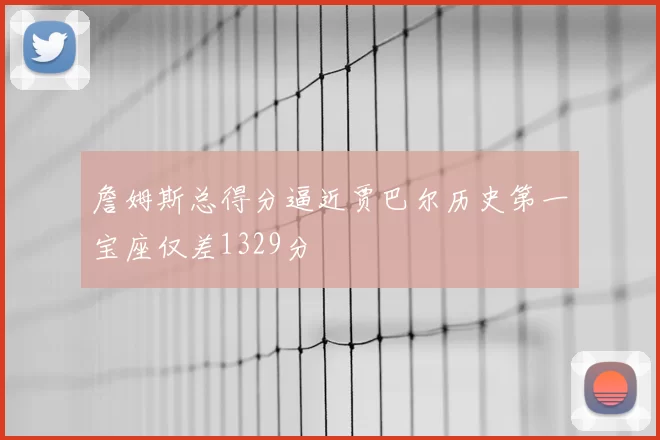 詹姆斯总得分逼近贾巴尔历史第一宝座仅差1329分