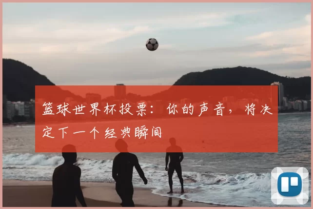 篮球世界杯投票：你的声音，将决定下一个经典瞬间