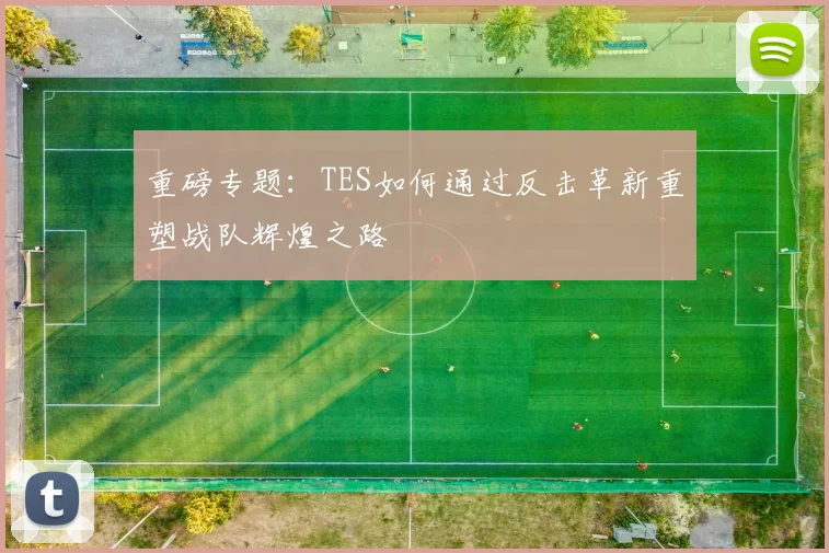 重磅专题：TES如何通过反击革新重塑战队辉煌之路