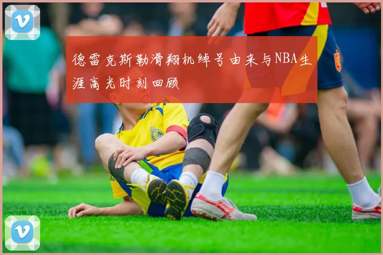 德雷克斯勒滑翔机绰号由来与NBA生涯高光时刻回顾
