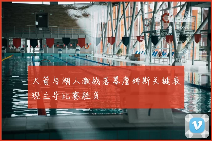 火箭与湖人激战落幕詹姆斯关键表现主导比赛胜负