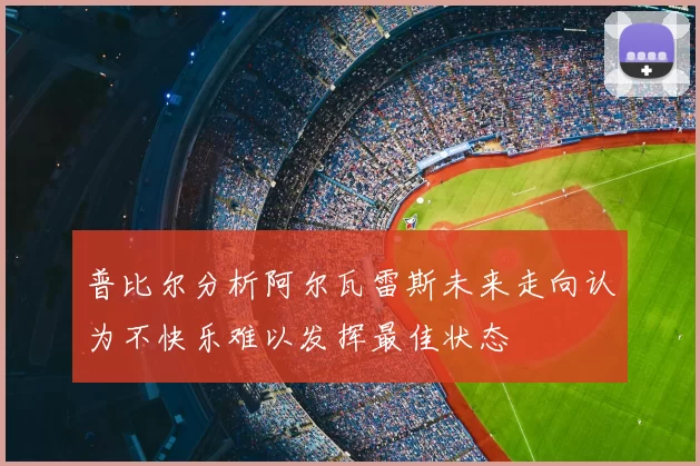 普比尔分析阿尔瓦雷斯未来走向认为不快乐难以发挥最佳状态