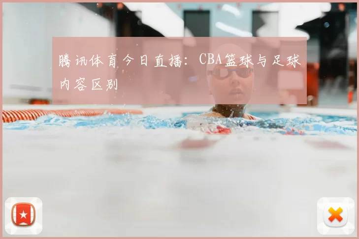 腾讯体育今日直播:CBA篮球与足球内容区别
