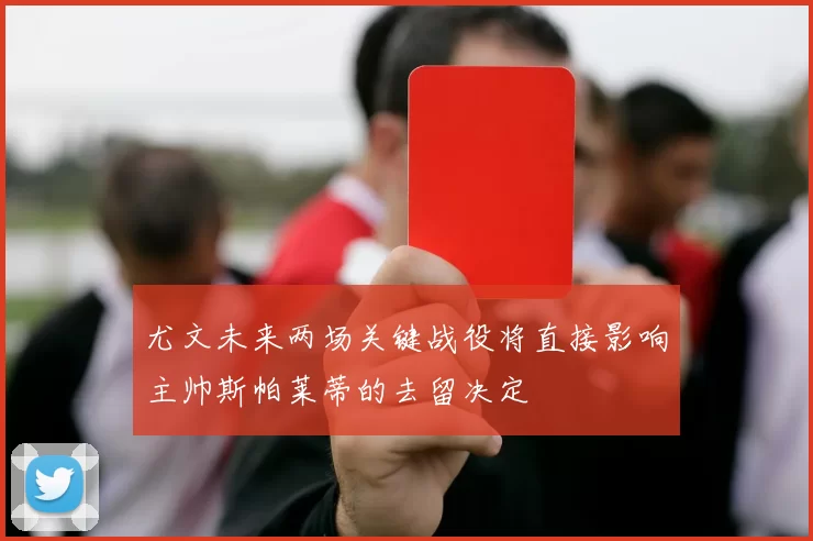 尤文未来两场关键战役将直接影响主帅斯帕莱蒂的去留决定
