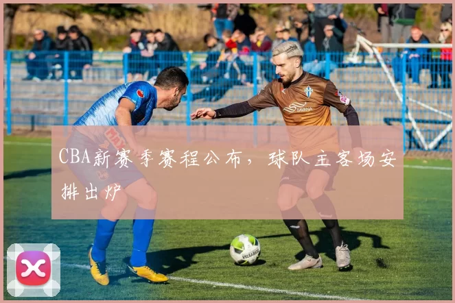 CBA新赛季赛程公布，球队主客场安排出炉