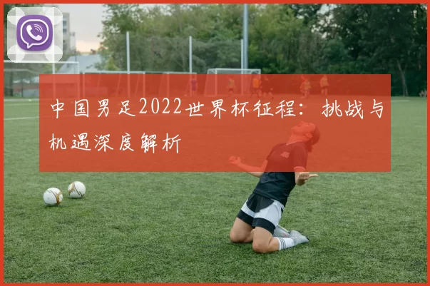 中国男足2022世界杯征程:挑战与机遇深度解析