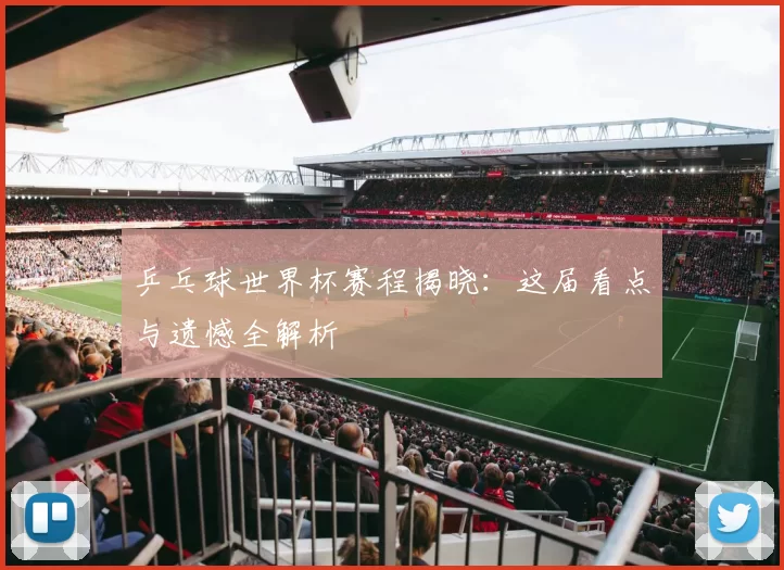 乒乓球世界杯赛程揭晓:这届看点与遗憾全解析
