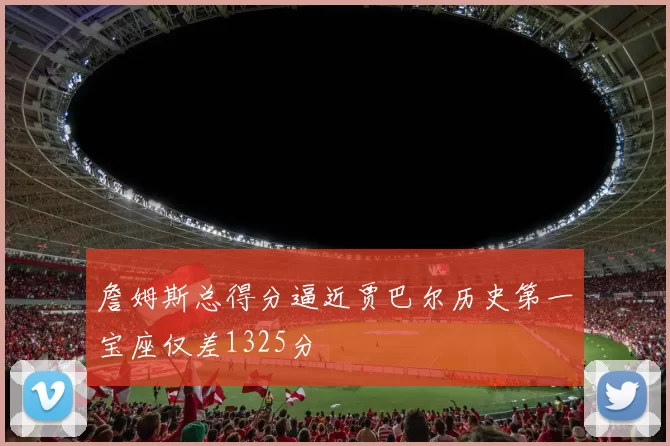 詹姆斯总得分逼近贾巴尔历史第一宝座仅差1325分