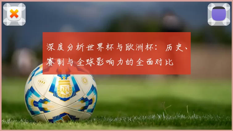 深度分析世界杯与欧洲杯:历史、赛制与全球影响力的全面对比